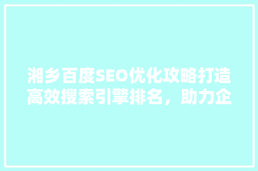 湘乡百度SEO优化攻略打造高效搜索引擎排名，助力企业腾飞