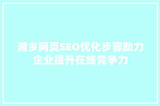 湘乡网页SEO优化步骤助力企业提升在线竞争力