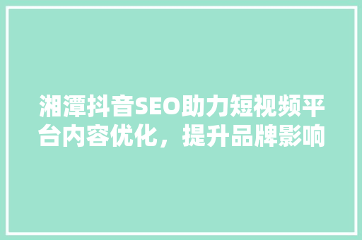 湘潭抖音SEO助力短视频平台内容优化，提升品牌影响力