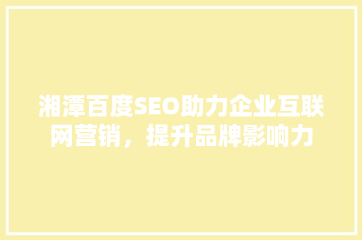 湘潭百度SEO助力企业互联网营销，提升品牌影响力