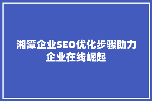 湘潭企业SEO优化步骤助力企业在线崛起