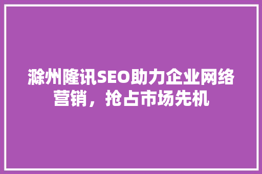 滁州隆讯SEO助力企业网络营销，抢占市场先机