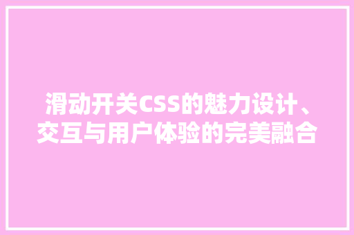 滑动开关CSS的魅力设计、交互与用户体验的完美融合