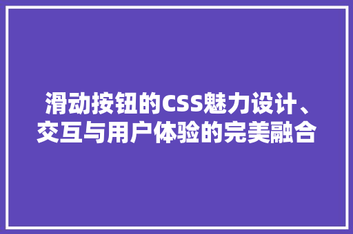 滑动按钮的CSS魅力设计、交互与用户体验的完美融合