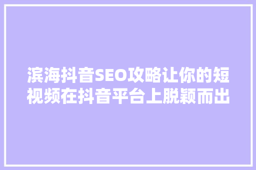 滨海抖音SEO攻略让你的短视频在抖音平台上脱颖而出