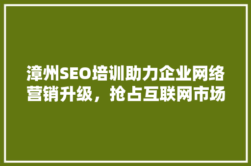 漳州SEO培训助力企业网络营销升级，抢占互联网市场先机