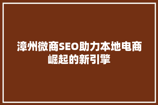 漳州微商SEO助力本地电商崛起的新引擎