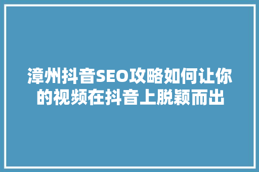 漳州抖音SEO攻略如何让你的视频在抖音上脱颖而出