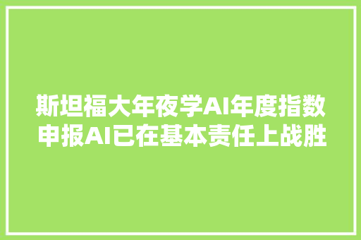 斯坦福大年夜学AI年度指数申报AI已在基本责任上战胜人类是时刻寻衅更高难度了