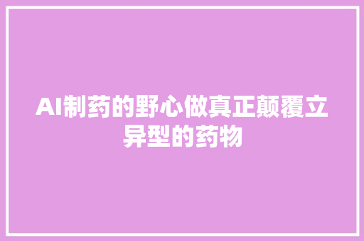 AI制药的野心做真正颠覆立异型的药物