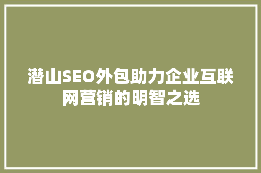 潜山SEO外包助力企业互联网营销的明智之选