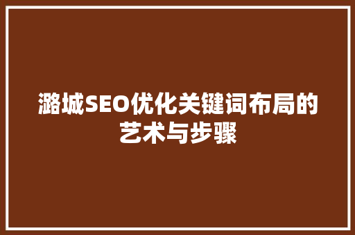 潞城SEO优化关键词布局的艺术与步骤