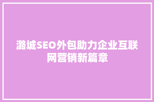 潞城SEO外包助力企业互联网营销新篇章