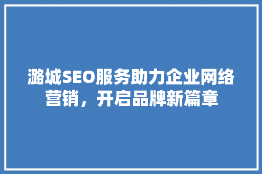 潞城SEO服务助力企业网络营销，开启品牌新篇章