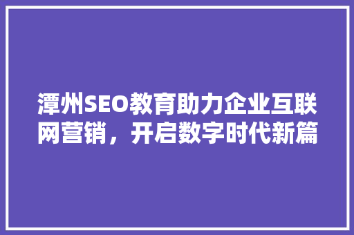 潭州SEO教育助力企业互联网营销，开启数字时代新篇章