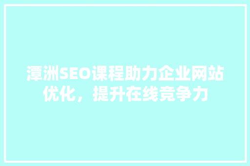 潭洲SEO课程助力企业网站优化，提升在线竞争力