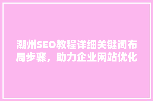 潮州SEO教程详细关键词布局步骤，助力企业网站优化