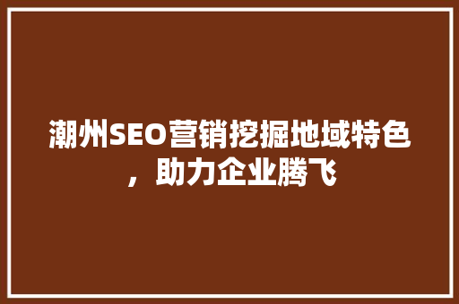 潮州SEO营销挖掘地域特色，助力企业腾飞