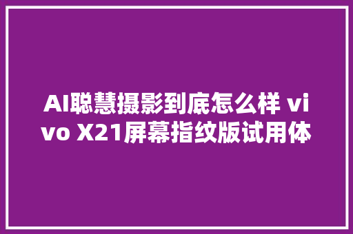 AI聪慧摄影到底怎么样 vivo X21屏幕指纹版试用体验