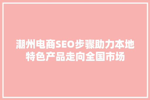 潮州电商SEO步骤助力本地特色产品走向全国市场