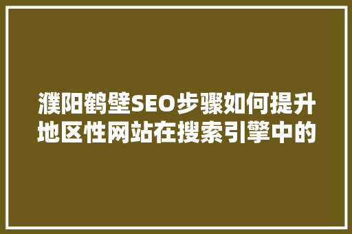 濮阳鹤壁SEO步骤如何提升地区性网站在搜索引擎中的排名