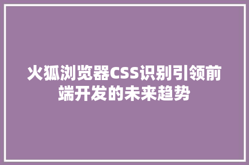 火狐浏览器CSS识别引领前端开发的未来趋势