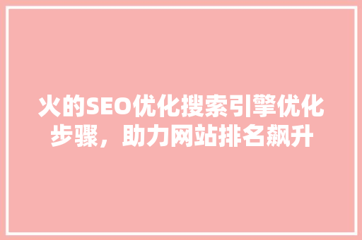 火的SEO优化搜索引擎优化步骤，助力网站排名飙升