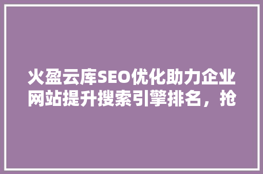 火盈云库SEO优化助力企业网站提升搜索引擎排名，抢占互联网市场先机