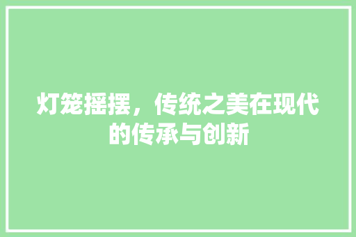 灯笼摇摆，传统之美在现代的传承与创新