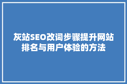 灰站SEO改词步骤提升网站排名与用户体验的方法