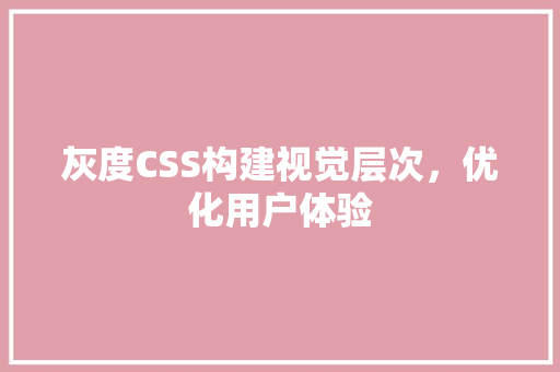 灰度CSS构建视觉层次，优化用户体验