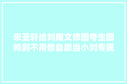 宋亚轩给刘耀文修图夸生图帅到不用修自愿当小刘专属摄影师