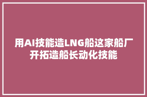 用AI技能造LNG船这家船厂开拓造船长动化技能