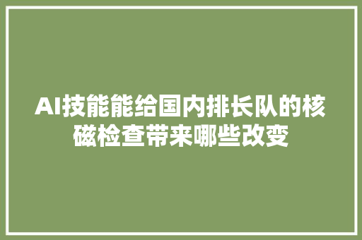 AI技能能给国内排长队的核磁检查带来哪些改变