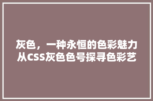 灰色，一种永恒的色彩魅力从CSS灰色色号探寻色彩艺术