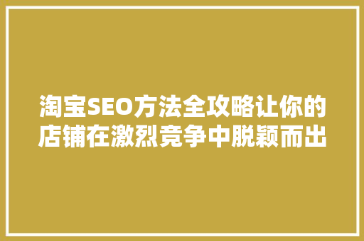 淘宝SEO方法全攻略让你的店铺在激烈竞争中脱颖而出