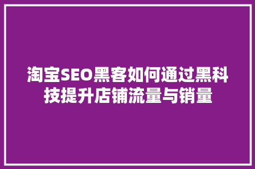 淘宝SEO黑客如何通过黑科技提升店铺流量与销量