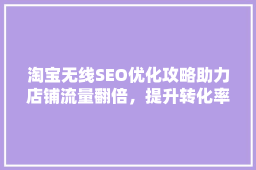 淘宝无线SEO优化攻略助力店铺流量翻倍，提升转化率！