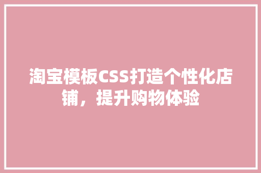 淘宝模板CSS打造个性化店铺，提升购物体验