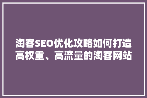 淘客SEO优化攻略如何打造高权重、高流量的淘客网站