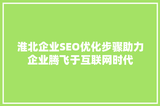 淮北企业SEO优化步骤助力企业腾飞于互联网时代