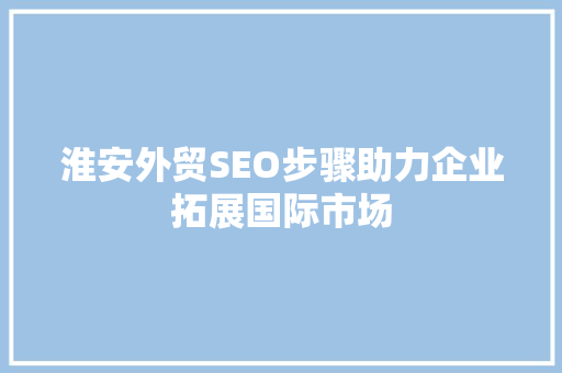 淮安外贸SEO步骤助力企业拓展国际市场