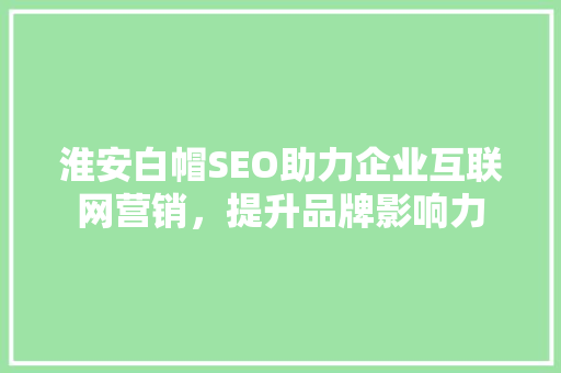 淮安白帽SEO助力企业互联网营销，提升品牌影响力