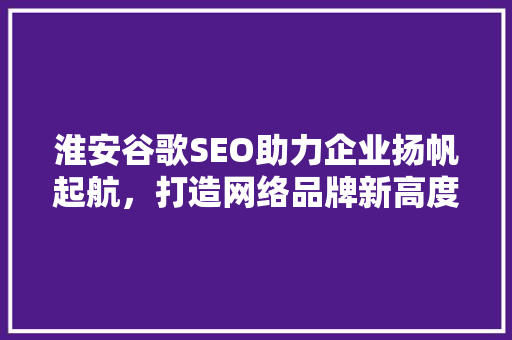 淮安谷歌SEO助力企业扬帆起航，打造网络品牌新高度