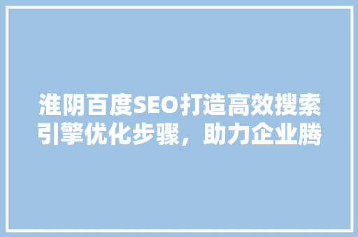 淮阴百度SEO打造高效搜索引擎优化步骤，助力企业腾飞