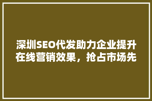 深圳SEO代发助力企业提升在线营销效果，抢占市场先机