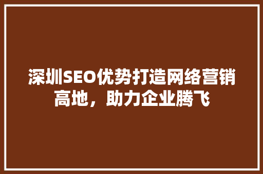 深圳SEO优势打造网络营销高地，助力企业腾飞