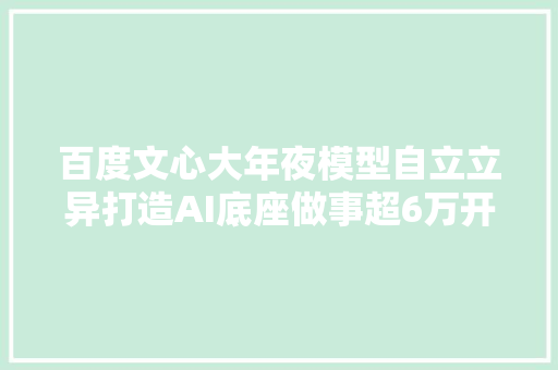 百度文心大年夜模型自立立异打造AI底座做事超6万开拓者