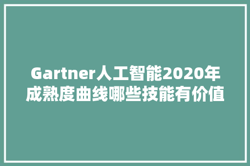 Gartner人工智能2020年成熟度曲线哪些技能有价值