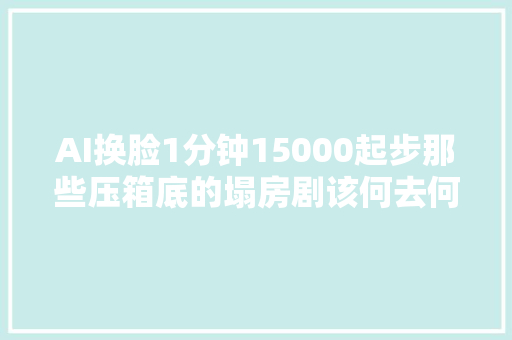 AI换脸1分钟15000起步那些压箱底的塌房剧该何去何从